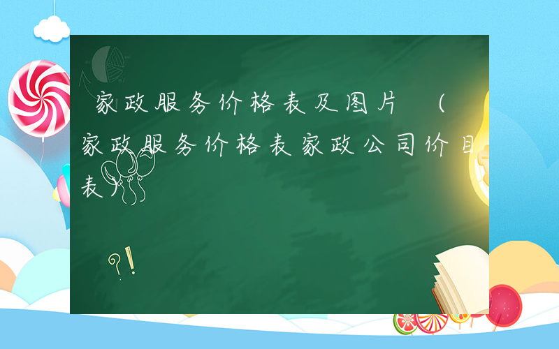家政服务价格表及图片 (家政服务价格表家政公司价目表)